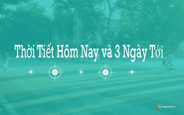 Thông tin mới nhất về dự báo thời tiết hôm nay và 3 ngày tới