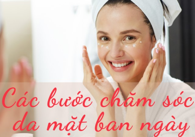 Các bước chăm sóc da mặt ban ngày cơ bản nhất phải biết