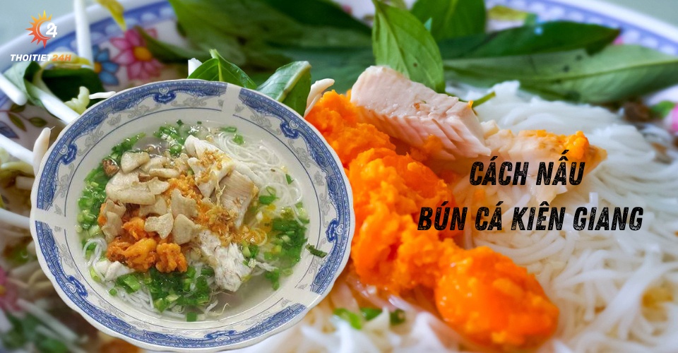 Cách nấu bún cá Kiên Giang ngon chuẩn vị - Lưu ngay công thức