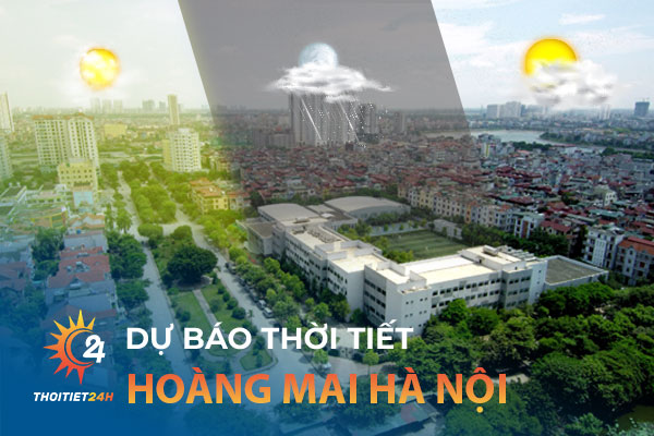 Dự báo thời tiết Hoàng Mai Hà Nội nhanh chóng, chính xác
